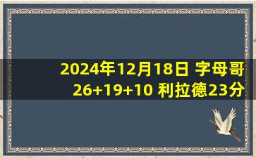 2024年12月18日 字母哥26+19+10 利拉德23分 雷霆三分32中5 雄鹿取胜杯赛夺魁